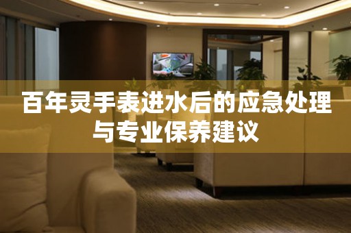 百年灵手表进水后的应急处理与专业保养建议