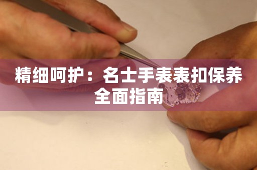 精细呵护：名士手表表扣保养全面指南