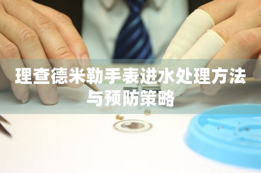 理查德米勒手表进水处理方法与预防策略