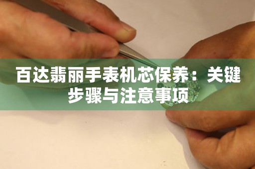 百达翡丽手表机芯保养：关键步骤与注意事项