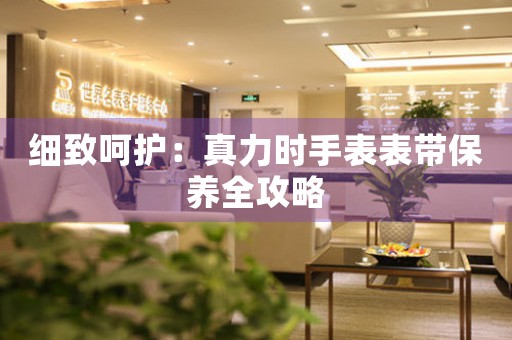 细致呵护：真力时手表表带保养全攻略