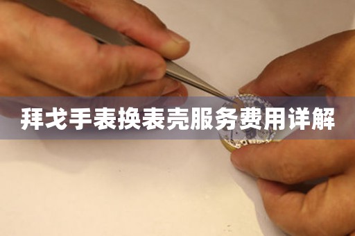 拜戈手表换表壳服务费用详解