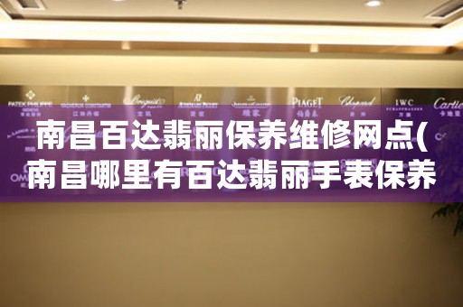 南昌百达翡丽保养维修网点(南昌哪里有百达翡丽手表保养维修服务)