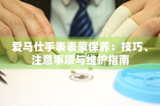爱马仕手表表蒙保养：技巧、注意事项与维护指南