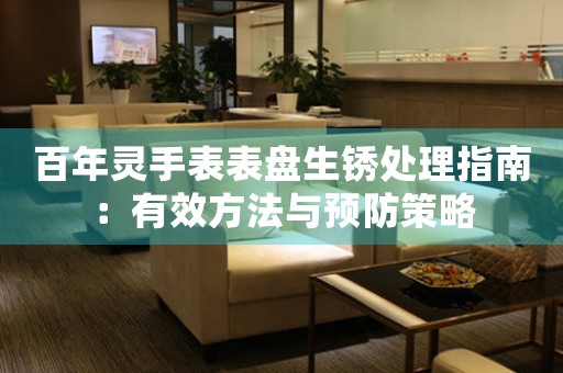 百年灵手表表盘生锈处理指南：有效方法与预防策略