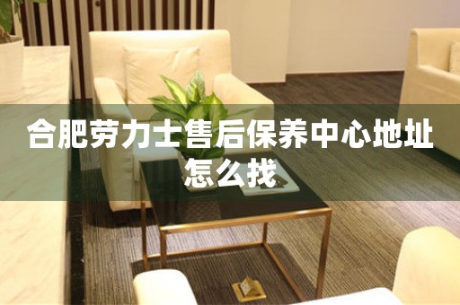 合肥劳力士售后保养中心地址怎么找