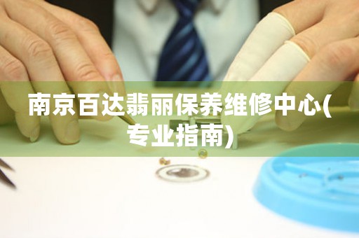 南京百达翡丽保养维修中心(专业指南)