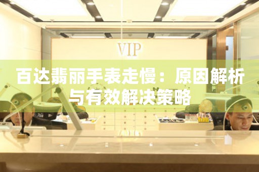 百达翡丽手表走慢：原因解析与有效解决策略