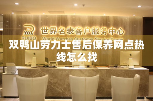 双鸭山劳力士售后保养网点热线怎么找