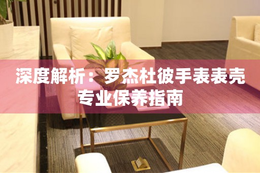 深度解析：罗杰杜彼手表表壳专业保养指南