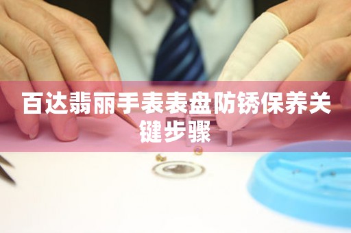 百达翡丽手表表盘防锈保养关键步骤
