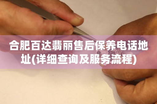 合肥百达翡丽售后保养电话地址(详细查询及服务流程)