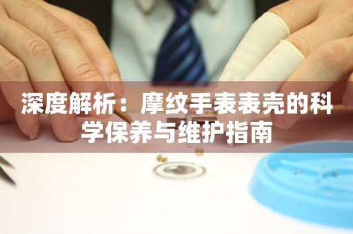 深度解析：摩纹手表表壳的科学保养与维护指南