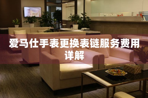 爱马仕手表更换表链服务费用详解