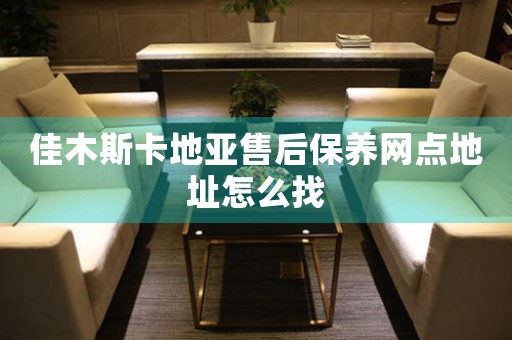 佳木斯卡地亚售后保养网点地址怎么找