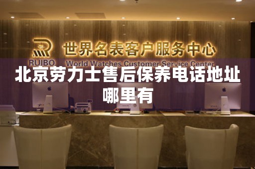 北京劳力士售后保养电话地址哪里有