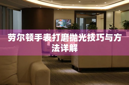 劳尔顿手表打磨抛光技巧与方法详解
