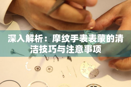 深入解析：摩纹手表表蒙的清洁技巧与注意事项