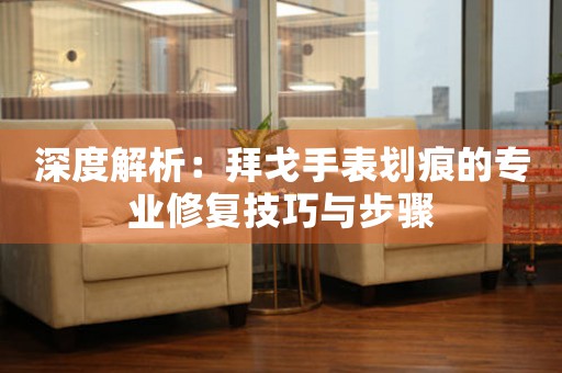 深度解析：拜戈手表划痕的专业修复技巧与步骤