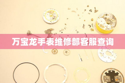 万宝龙手表维修部客服查询