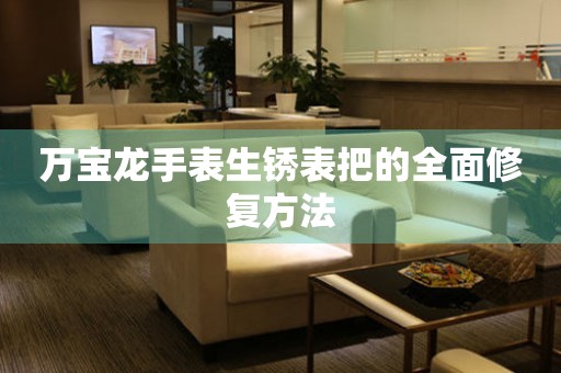 万宝龙手表生锈表把的全面修复方法
