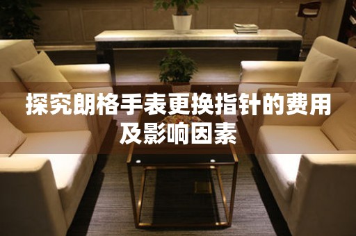 探究朗格手表更换指针的费用及影响因素