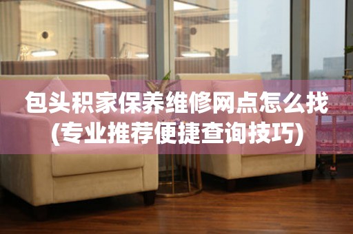 包头积家保养维修网点怎么找(专业推荐便捷查询技巧)