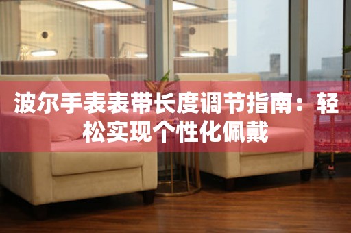 波尔手表表带长度调节指南：轻松实现个性化佩戴