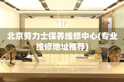 北京劳力士保养维修中心(专业维修地址推荐)