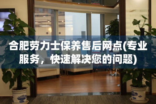 合肥劳力士保养售后网点(专业服务，快速解决您的问题)