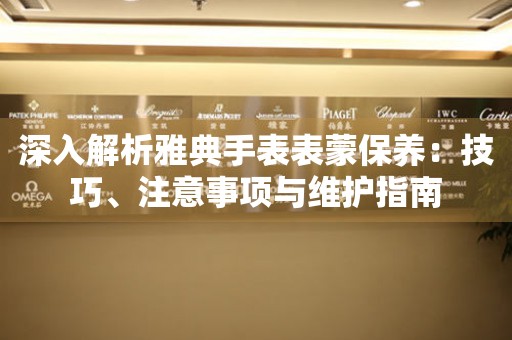 深入解析雅典手表表蒙保养：技巧、注意事项与维护指南