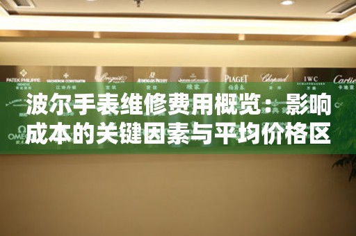 波尔手表维修费用概览：影响成本的关键因素与平均价格区间