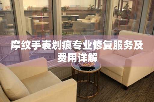 摩纹手表划痕专业修复服务及费用详解