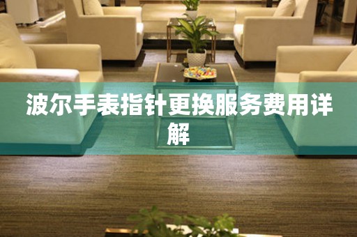 波尔手表指针更换服务费用详解