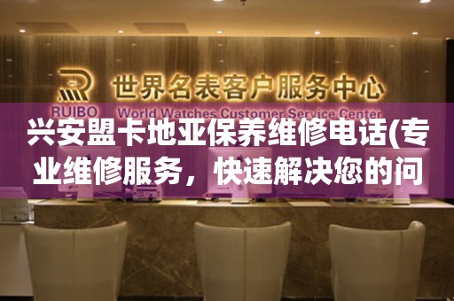 兴安盟卡地亚保养维修电话(专业维修服务，快速解决您的问题)