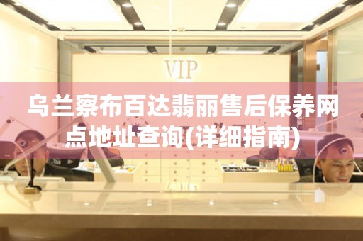 乌兰察布百达翡丽售后保养网点地址查询(详细指南)