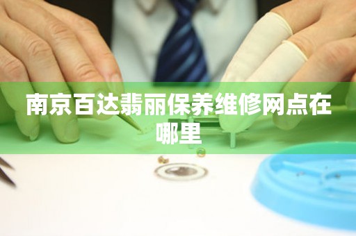 南京百达翡丽保养维修网点在哪里