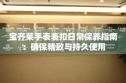 宝齐莱手表表扣日常保养指南：确保精致与持久使用