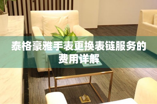泰格豪雅手表更换表链服务的费用详解