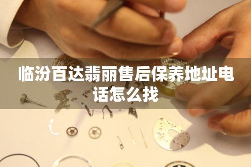 临汾百达翡丽售后保养地址电话怎么找