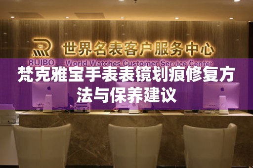 梵克雅宝手表表镜划痕修复方法与保养建议