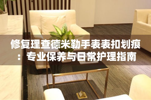 修复理查德米勒手表表扣划痕：专业保养与日常护理指南