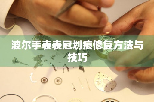 波尔手表表冠划痕修复方法与技巧