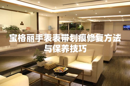 宝格丽手表表带划痕修复方法与保养技巧