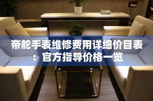 帝舵手表维修费用详细价目表：官方指导价格一览