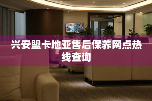 兴安盟卡地亚售后保养网点热线查询