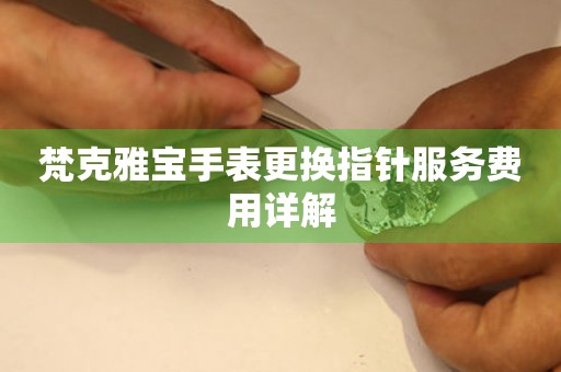 梵克雅宝手表更换指针服务费用详解