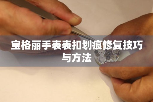宝格丽手表表扣划痕修复技巧与方法
