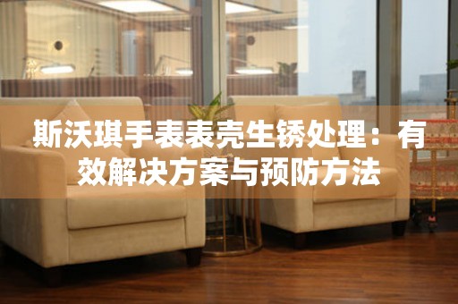 斯沃琪手表表壳生锈处理：有效解决方案与预防方法