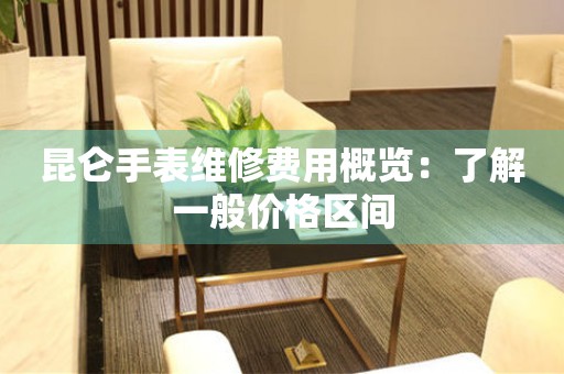 昆仑手表维修费用概览：了解一般价格区间